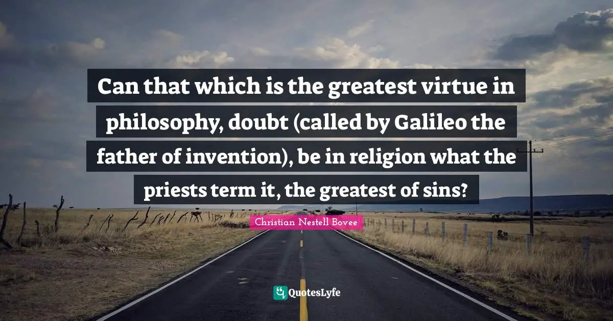 Can that which is the greatest virtue in philosophy, doubt (called by Galileo the father of invention), be in religion what the priests term it, the greatest of sins?