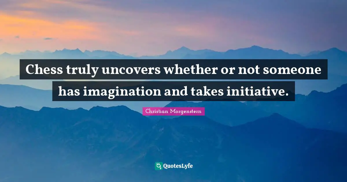 Chess truly uncovers whether or not someone has imagination and takes initiative.