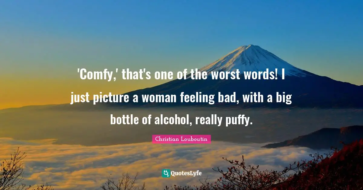 'Comfy,' that's one of the worst words! I just picture a woman feeling bad, with a big bottle of alcohol, really puffy.