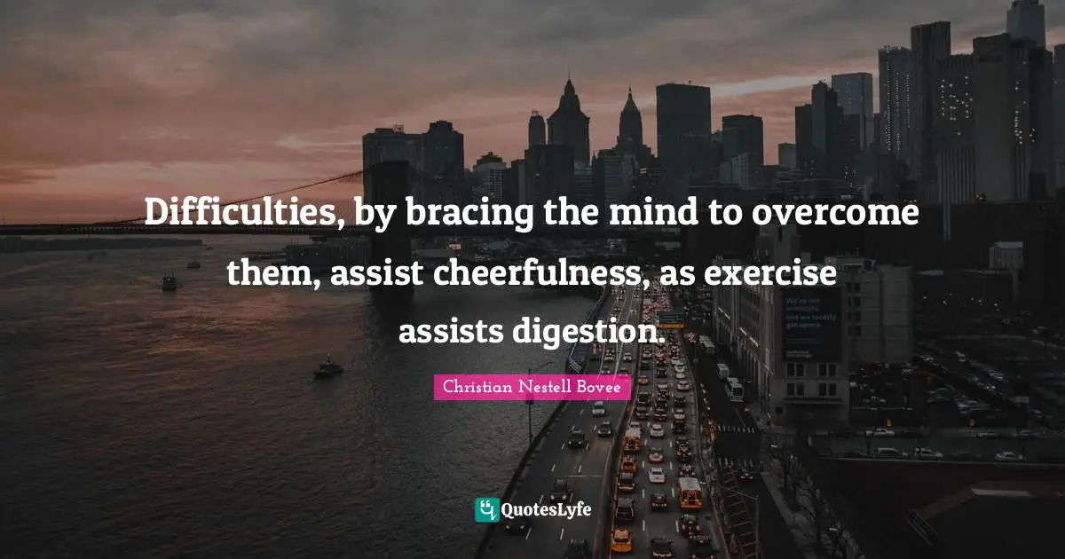 Difficulties, by bracing the mind to overcome them, assist cheerfulness, as exercise assists digestion.