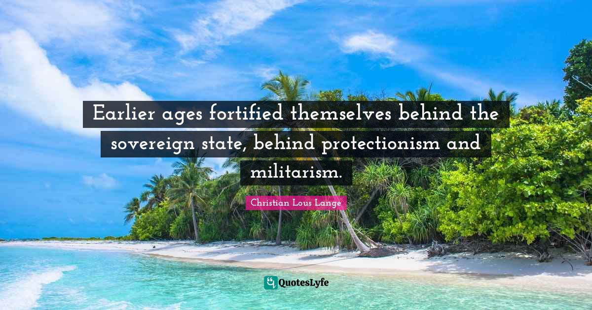 Earlier ages fortified themselves behind the sovereign state, behind protectionism and militarism.