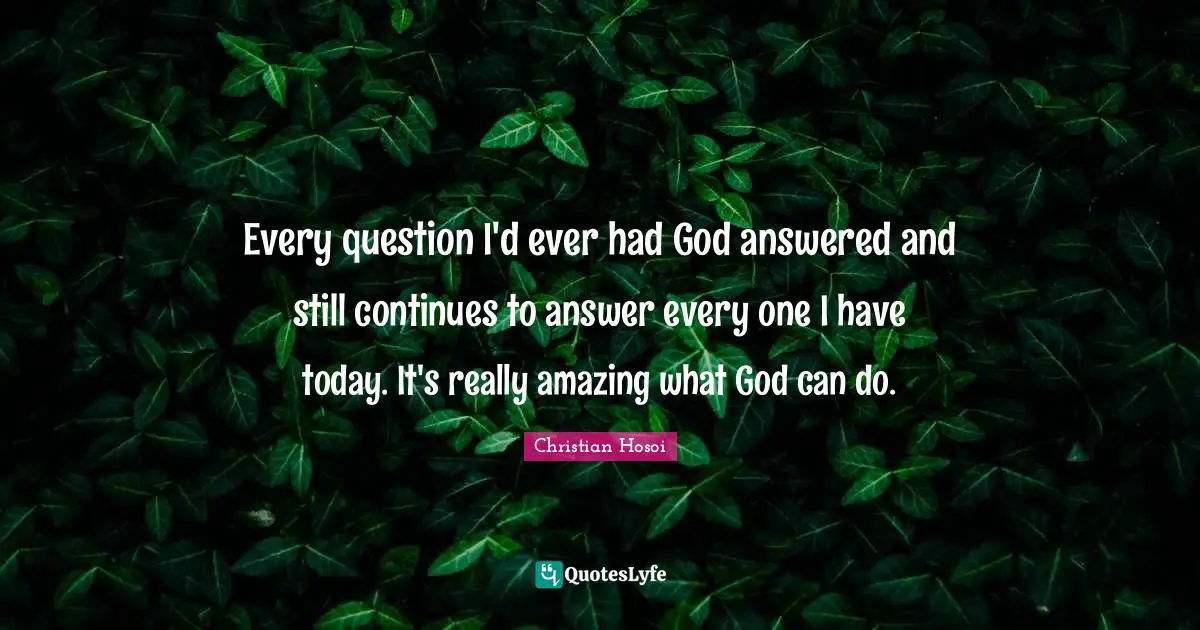 Every question I'd ever had God answered and still continues to answer every one I have today. It's really amazing what God can do.