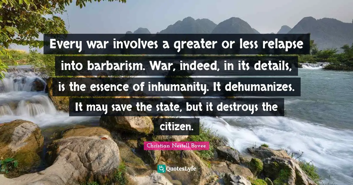 Every war involves a greater or less relapse into barbarism. War, indeed, in its details, is the essence of inhumanity. It dehumanizes. It may save the state, but it destroys the citizen.
