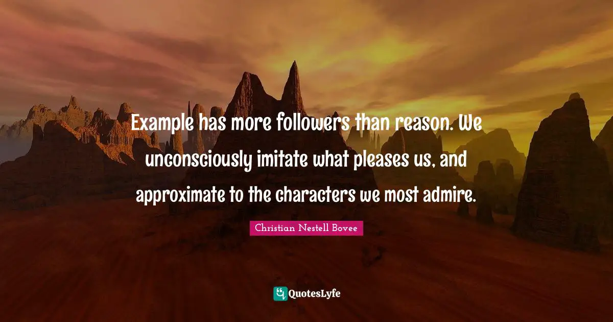 Christian Nestell Bovee Quotes: "Example has more followers than reason. We unconsciously imitate what pleases us, and approximate to the characters we most admire."