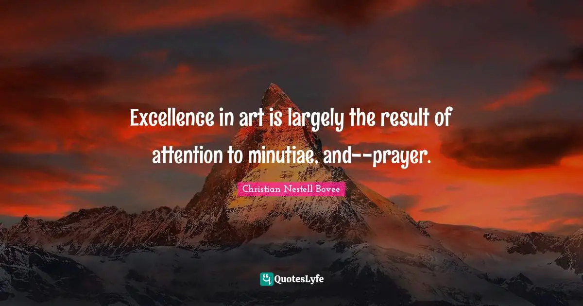 Excellence in art is largely the result of attention to minutiae, and--prayer.