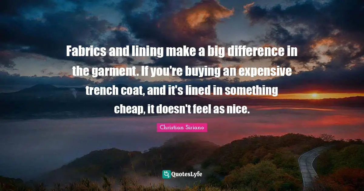 Fabrics and lining make a big difference in the garment. If you're buying an expensive trench coat, and it's lined in something cheap, it doesn't feel as nice.