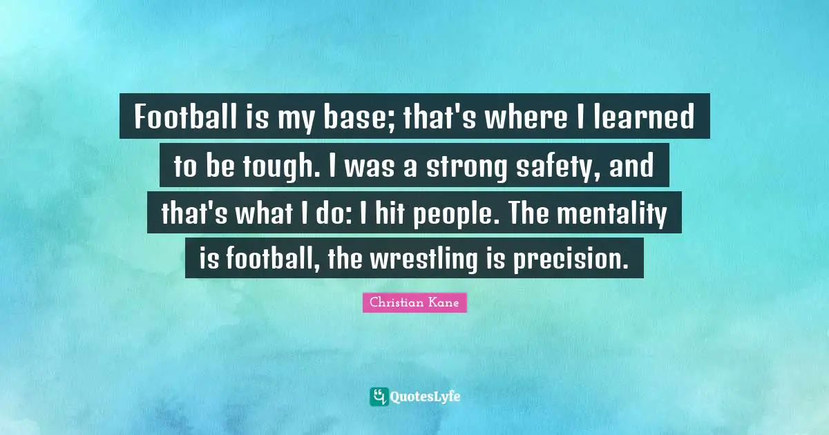 Football is my base; that's where I learned to be tough. I was a strong safety, and that's what I do: I hit people. The mentality is football, the wrestling is precision.