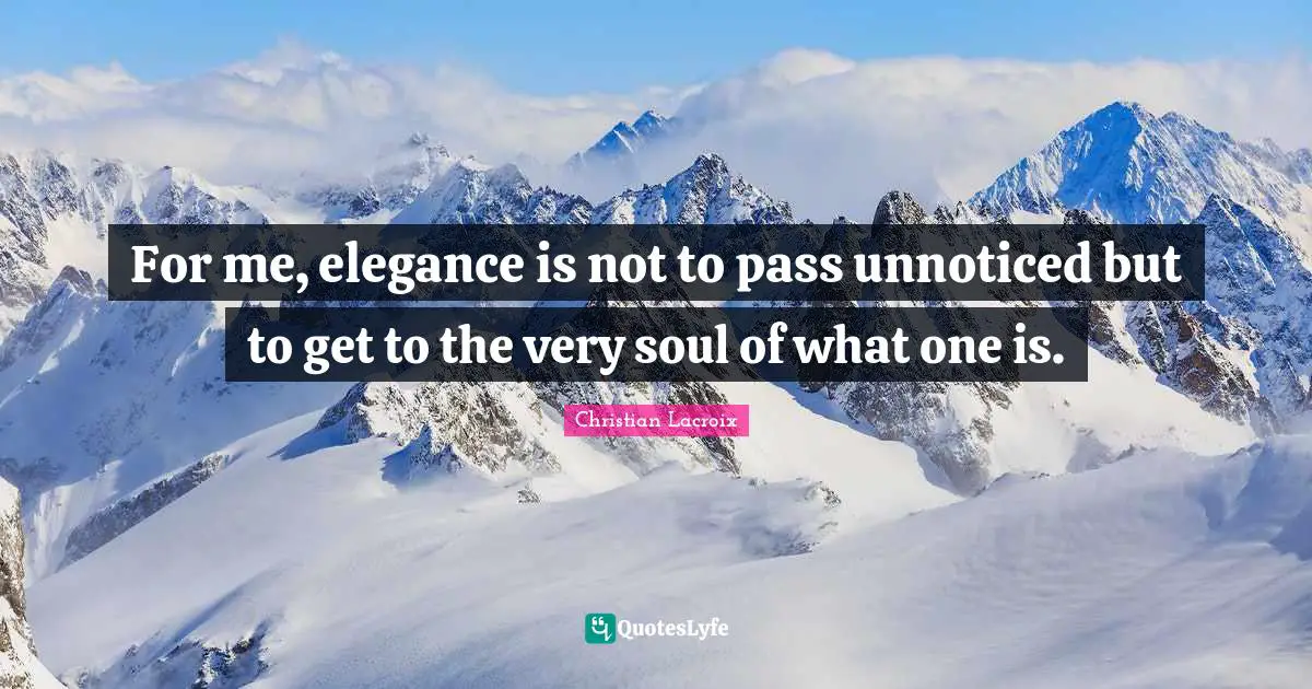 For me, elegance is not to pass unnoticed but to get to the very soul of what one is.