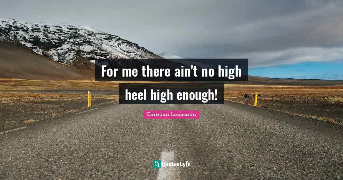 Christian Louboutin Quotes: "For me there ain't no high heel high enough!"