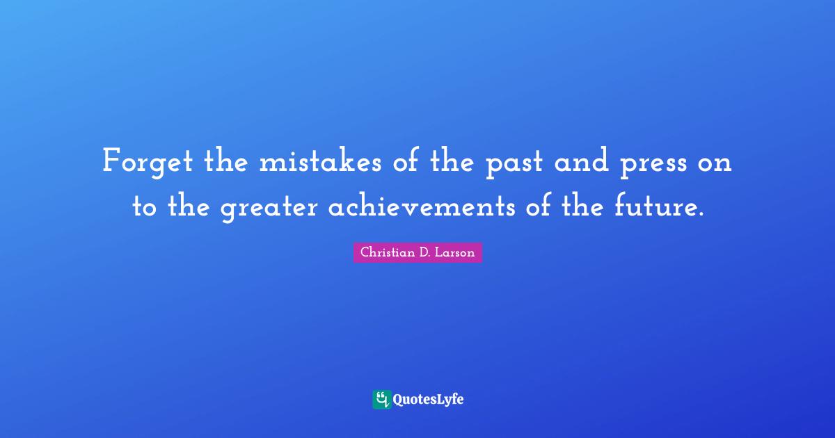 Optimistic Quotes: "Forget the mistakes of the past and press on to the greater achievements of the future."