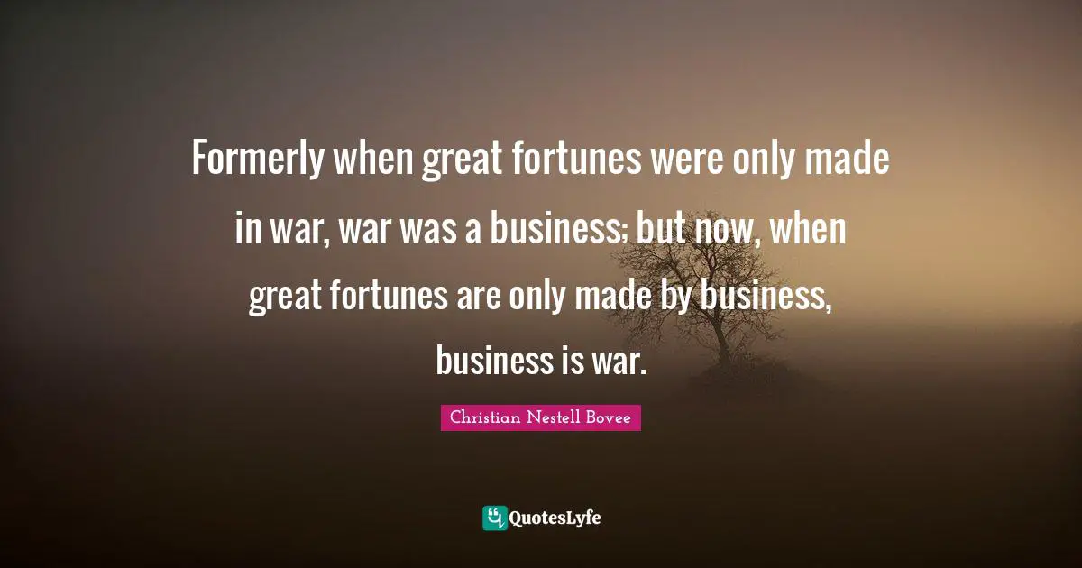 Formerly when great fortunes were only made in war, war was a business; but now, when great fortunes are only made by business, business is war.