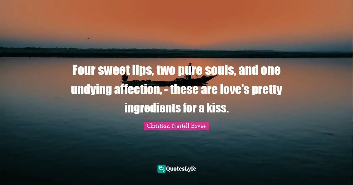 Christian Nestell Bovee Quotes: "Four sweet lips, two pure souls, and one undying affection, - these are love's pretty ingredients for a kiss."