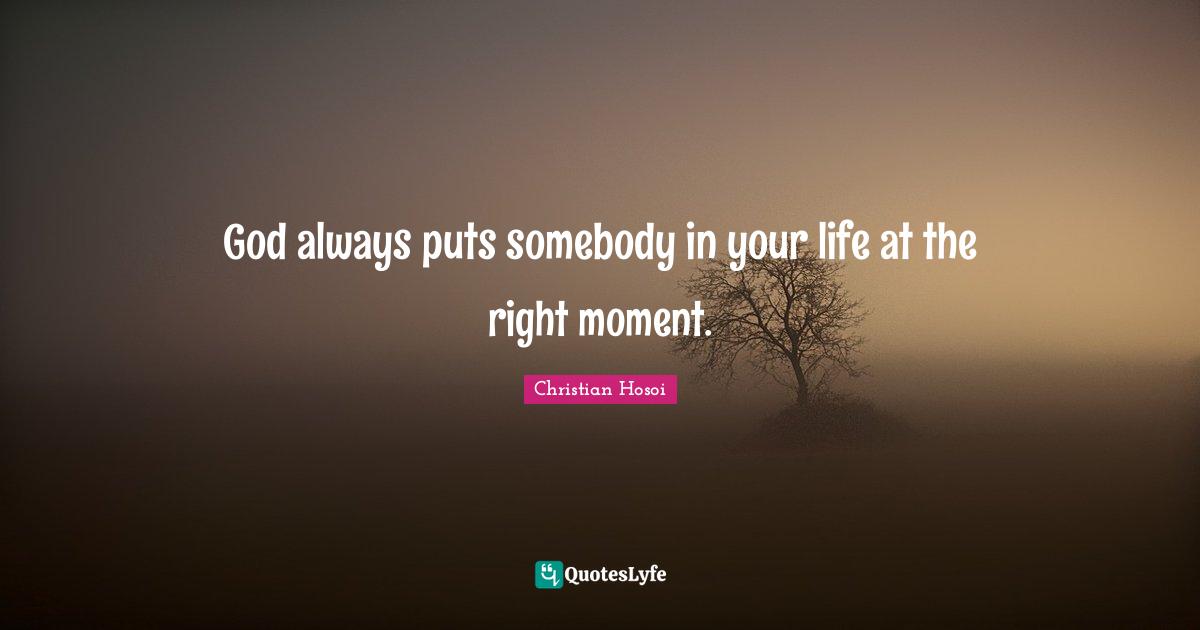 God always puts somebody in your life at the right moment.