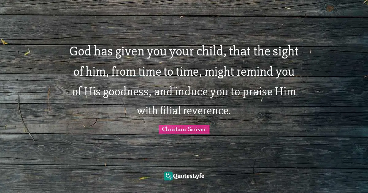 God has given you your child, that the sight of him, from time to time, might remind you of His goodness, and induce you to praise Him with filial reverence.