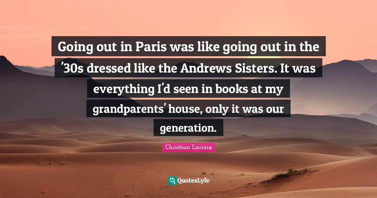 Our Generation Quotes: "Going out in Paris was like going out in the '30s dressed like the Andrews Sisters. It was everything I'd seen in books at my grandparents' house, only it was our generation."