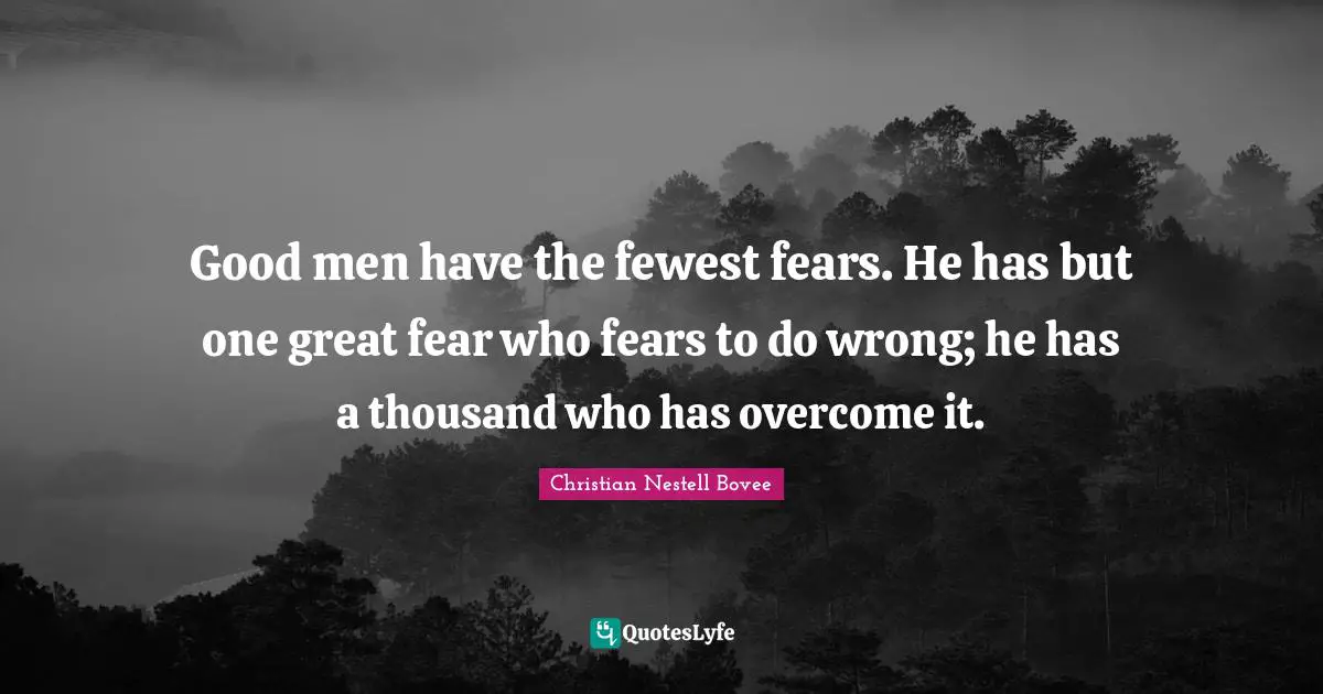 Good men have the fewest fears. He has but one great fear who fears to do wrong; he has a thousand who has overcome it.