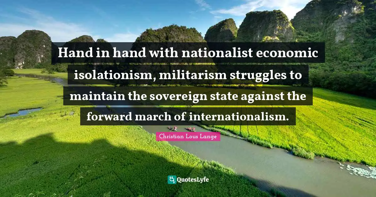 Hand Quotes: "Hand in hand with nationalist economic isolationism, militarism struggles to maintain the sovereign state against the forward march of internationalism."