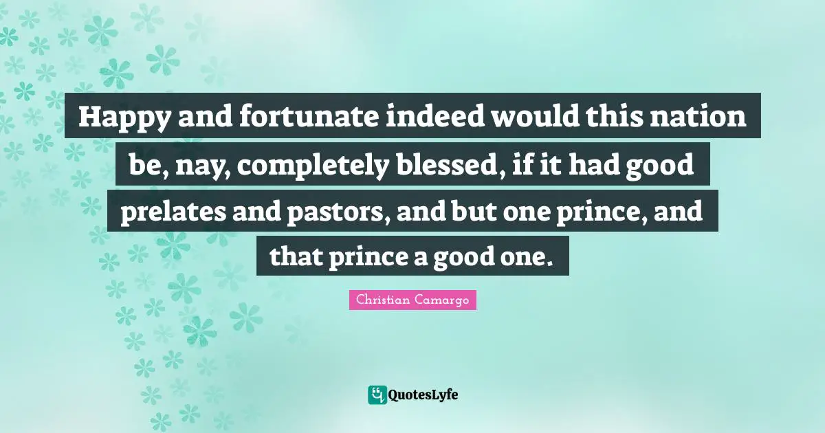 Pastor Quotes: "Happy and fortunate indeed would this nation be, nay, completely blessed, if it had good prelates and pastors, and but one prince, and that prince a good one."