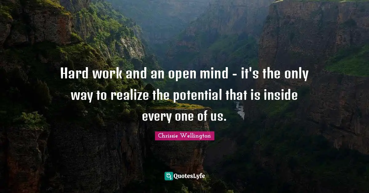 Hard work and an open mind - it's the only way to realize the potential that is inside every one of us.