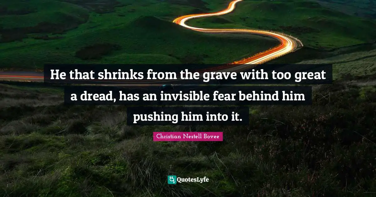 He that shrinks from the grave with too great a dread, has an invisible fear behind him pushing him into it.
