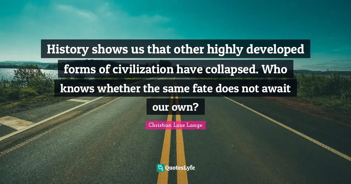History shows us that other highly developed forms of civilization have collapsed. Who knows whether the same fate does not await our own?