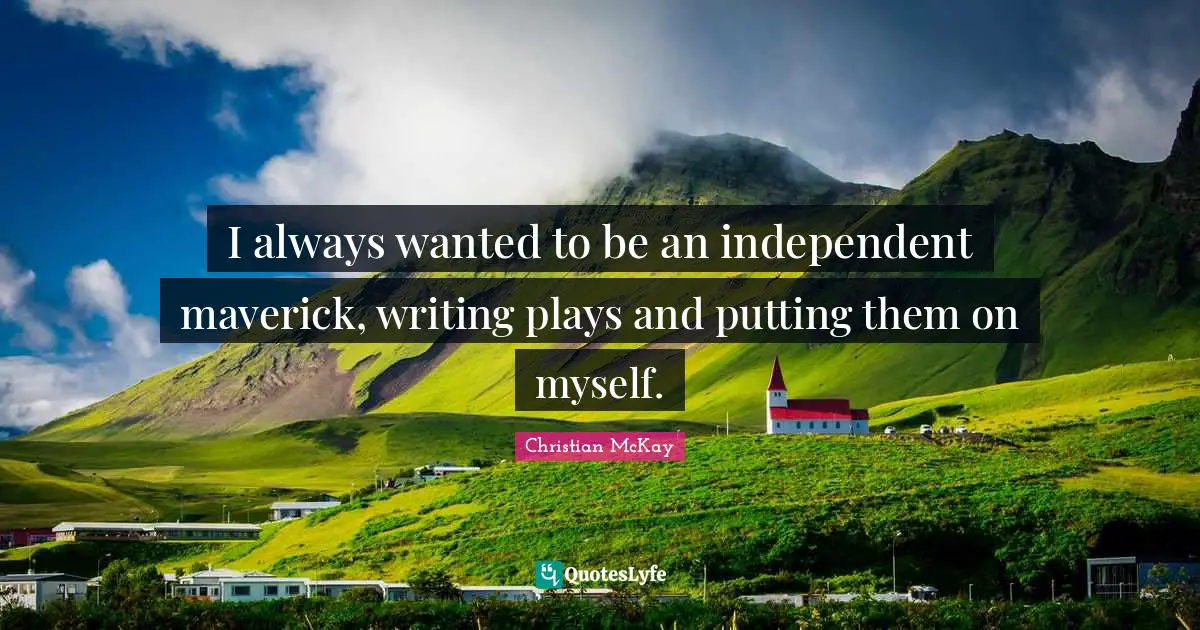 I always wanted to be an independent maverick, writing plays and putting them on myself.