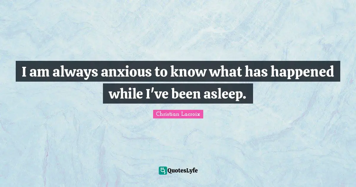 I am always anxious to know what has happened while I've been asleep.