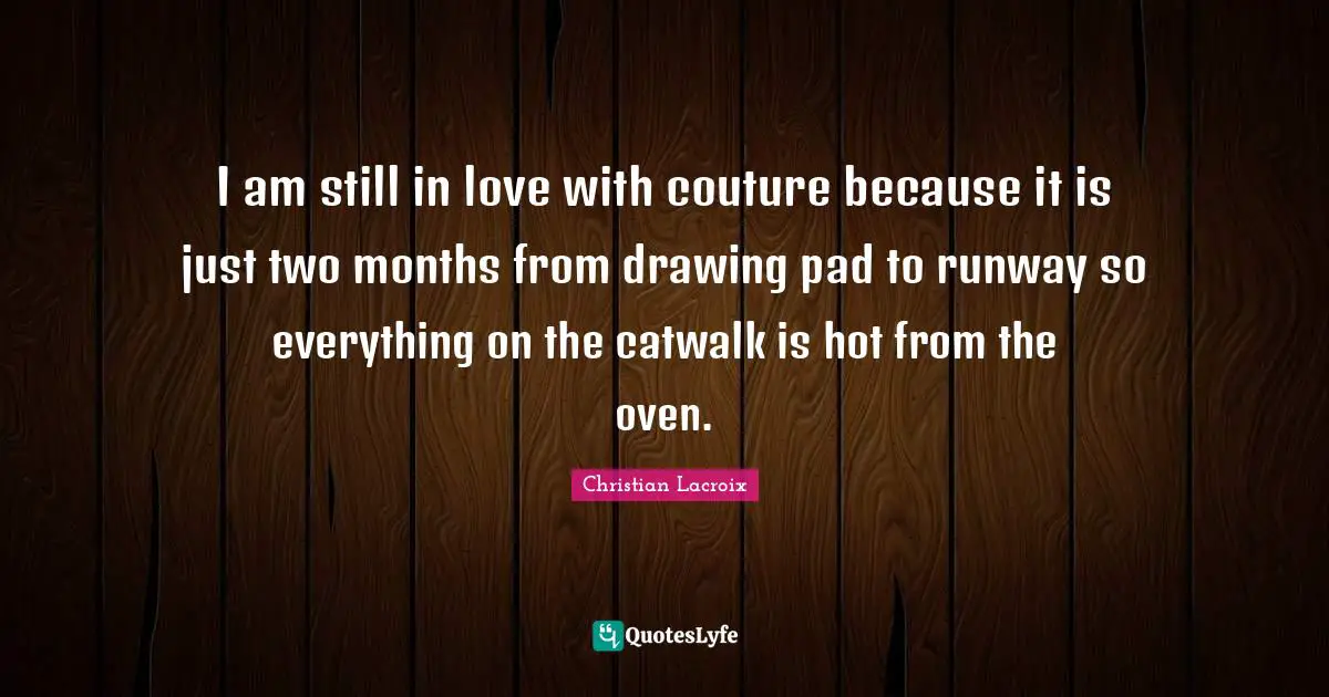 I am still in love with couture because it is just two months from drawing pad to runway so everything on the catwalk is hot from the oven.