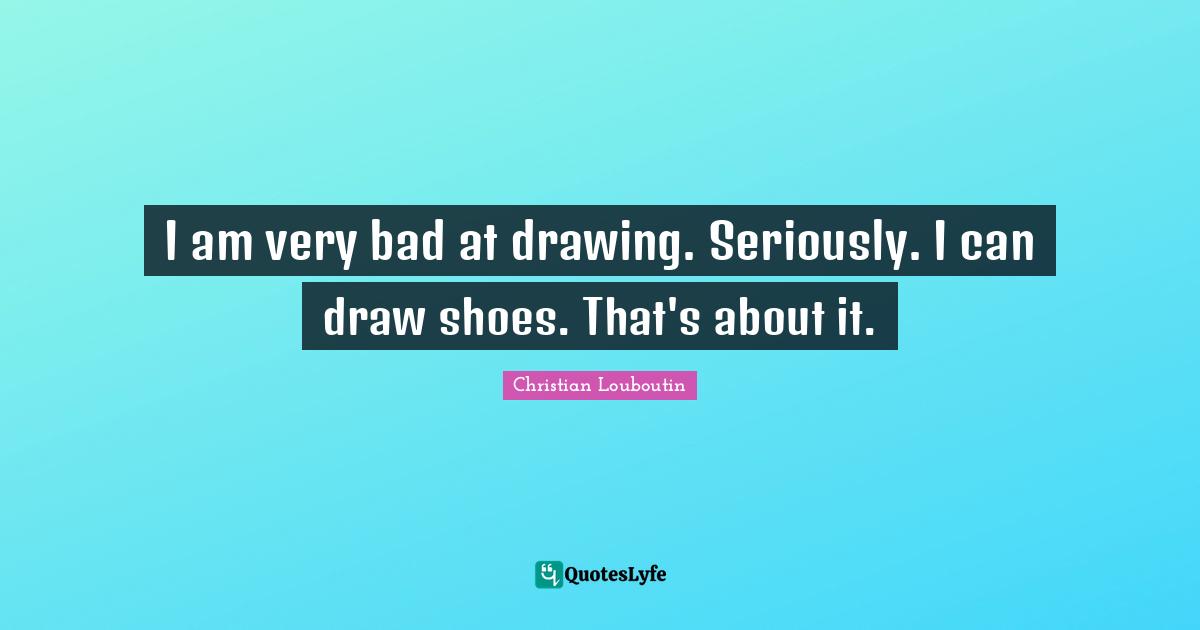 I am very bad at drawing. Seriously. I can draw shoes. That's about it.