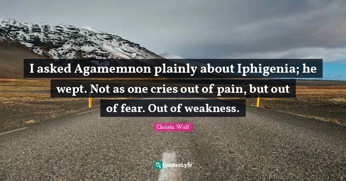 I asked Agamemnon plainly about Iphigenia; he wept. Not as one cries out of pain, but out of fear. Out of weakness.