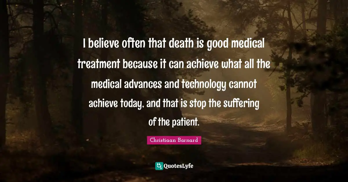 Medical Quotes: "I believe often that death is good medical treatment because it can achieve what all the medical advances and technology cannot achieve today, and that is stop the suffering of the patient."