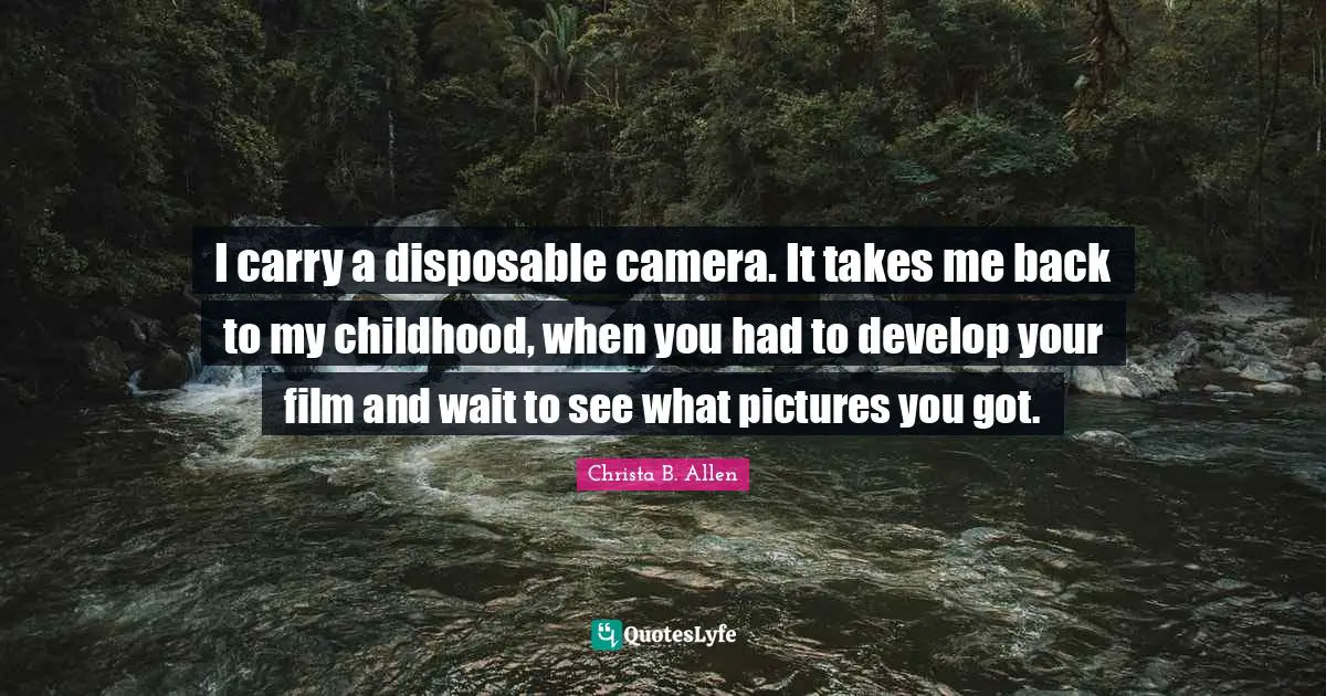 I carry a disposable camera. It takes me back to my childhood, when you had to develop your film and wait to see what pictures you got.
