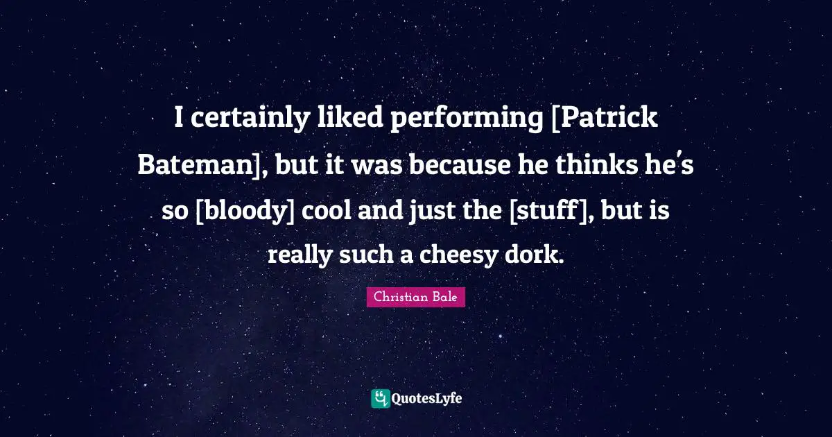 I certainly liked performing [Patrick Bateman], but it was because he thinks he's so [bloody] cool and just the [stuff], but is really such a cheesy dork.