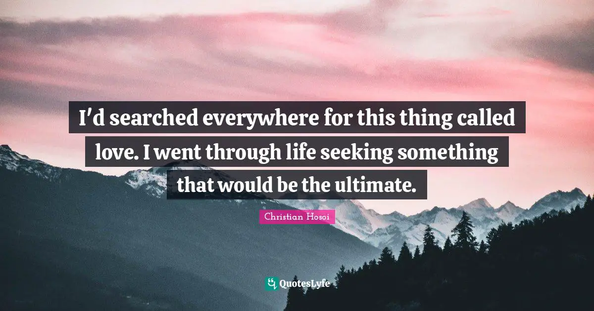 I'd searched everywhere for this thing called love. I went through life seeking something that would be the ultimate.