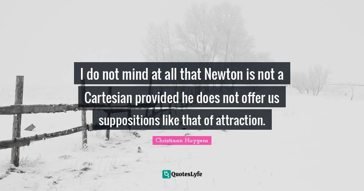 I do not mind at all that Newton is not a Cartesian provided he does not offer us suppositions like that of attraction.