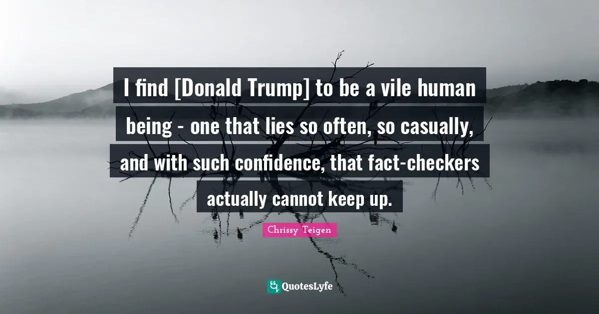 I find [Donald Trump] to be a vile human being - one that lies so often, so casually, and with such confidence, that fact-checkers actually cannot keep up.