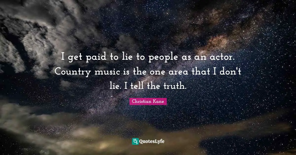 I get paid to lie to people as an actor. Country music is the one area that I don't lie. I tell the truth.
