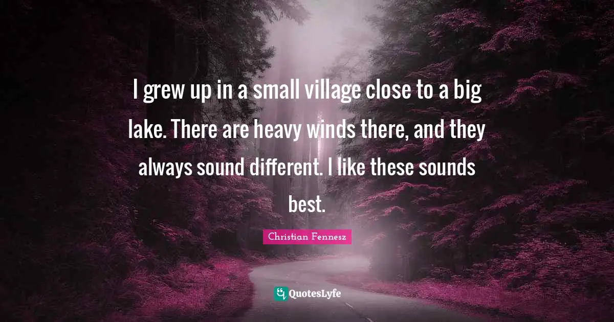 I grew up in a small village close to a big lake. There are heavy winds there, and they always sound different. I like these sounds best.