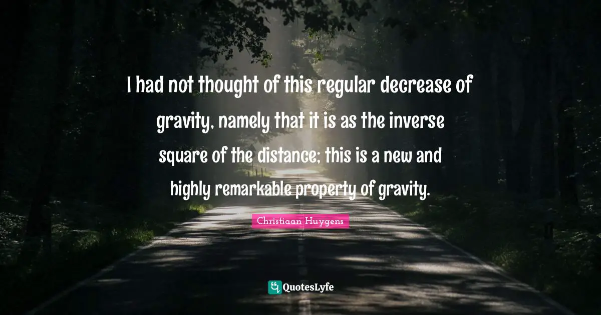 I had not thought of this regular decrease of gravity, namely that it is as the inverse square of the distance; this is a new and highly remarkable property of gravity.