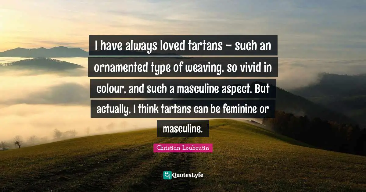 Christian Louboutin Quotes: "I have always loved tartans - such an ornamented type of weaving, so vivid in colour, and such a masculine aspect. But actually, I think tartans can be feminine or masculine."
