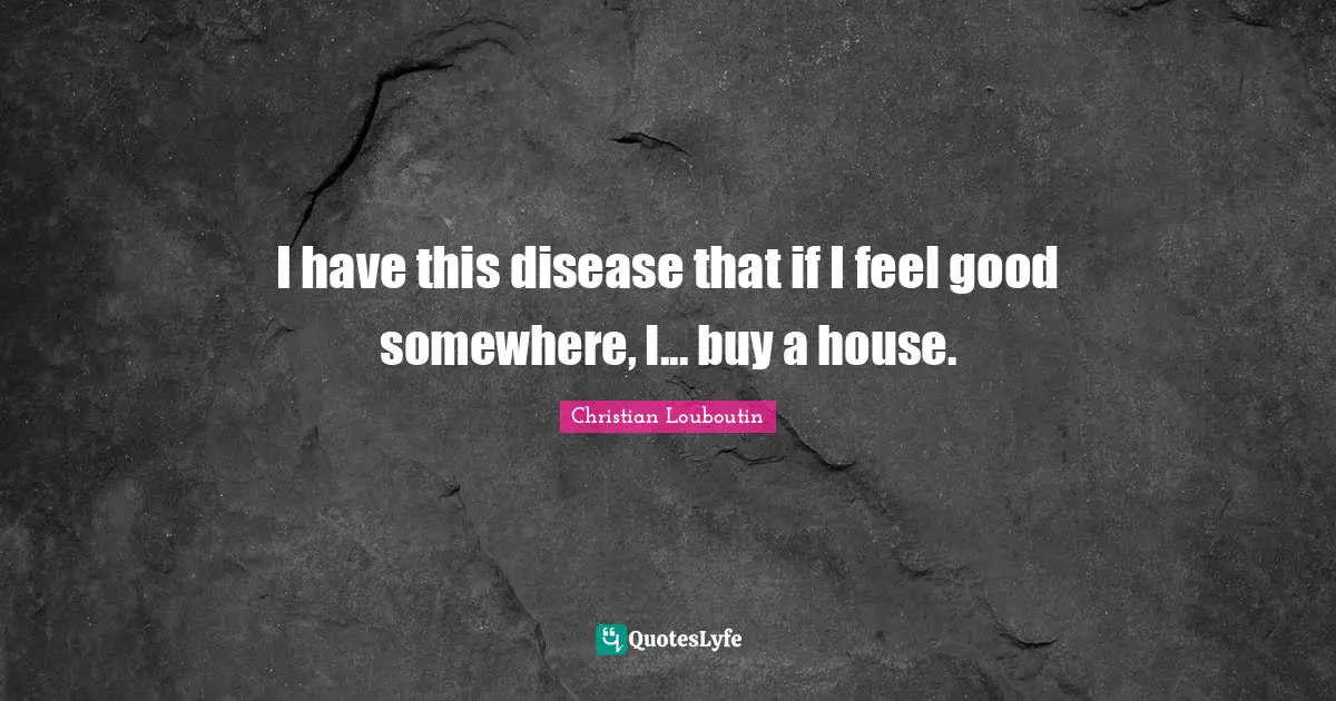 I have this disease that if I feel good somewhere, I... buy a house.