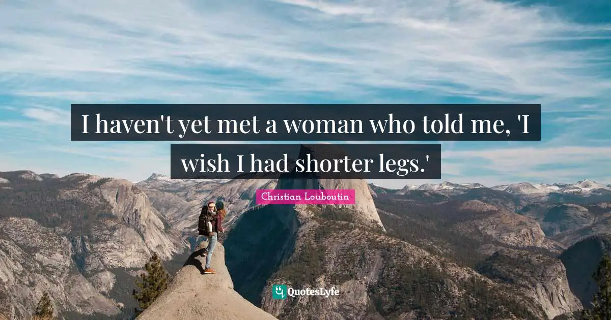 I haven't yet met a woman who told me, 'I wish I had shorter legs.'