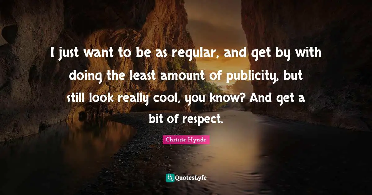 I just want to be as regular, and get by with doing the least amount of publicity, but still look really cool, you know? And get a bit of respect.
