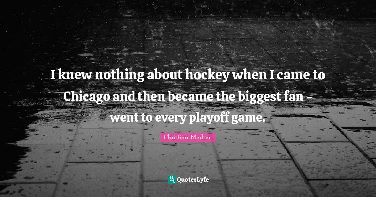 I knew nothing about hockey when I came to Chicago and then became the biggest fan - went to every playoff game.