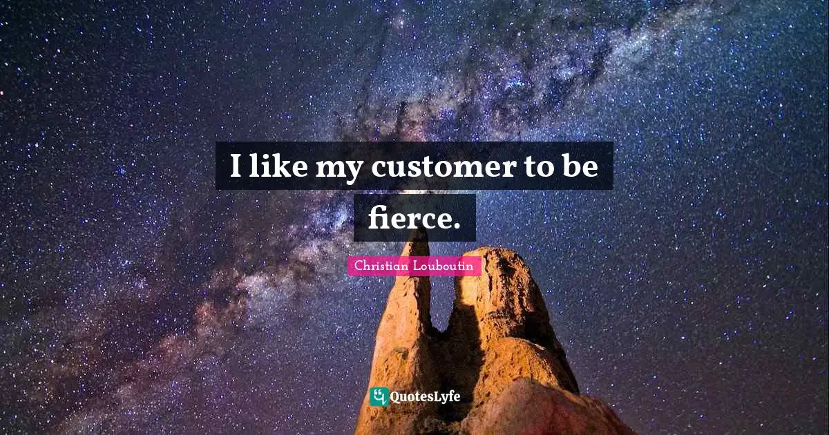 I like my customer to be fierce.