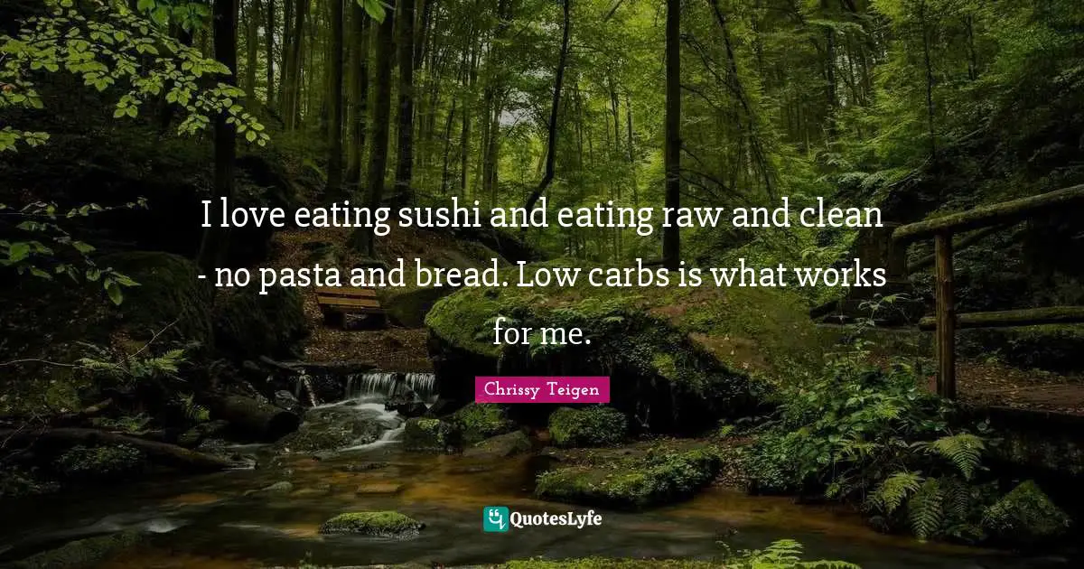 I love eating sushi and eating raw and clean - no pasta and bread. Low carbs is what works for me.