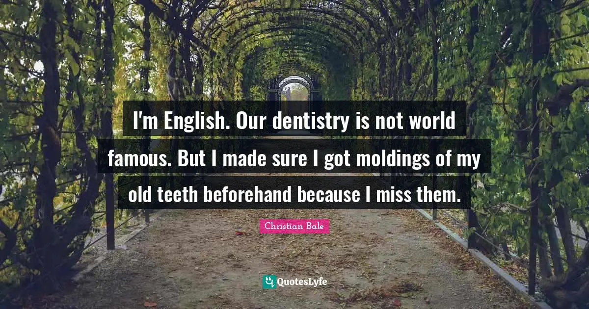 I'm English. Our dentistry is not world famous. But I made sure I got moldings of my old teeth beforehand because I miss them.