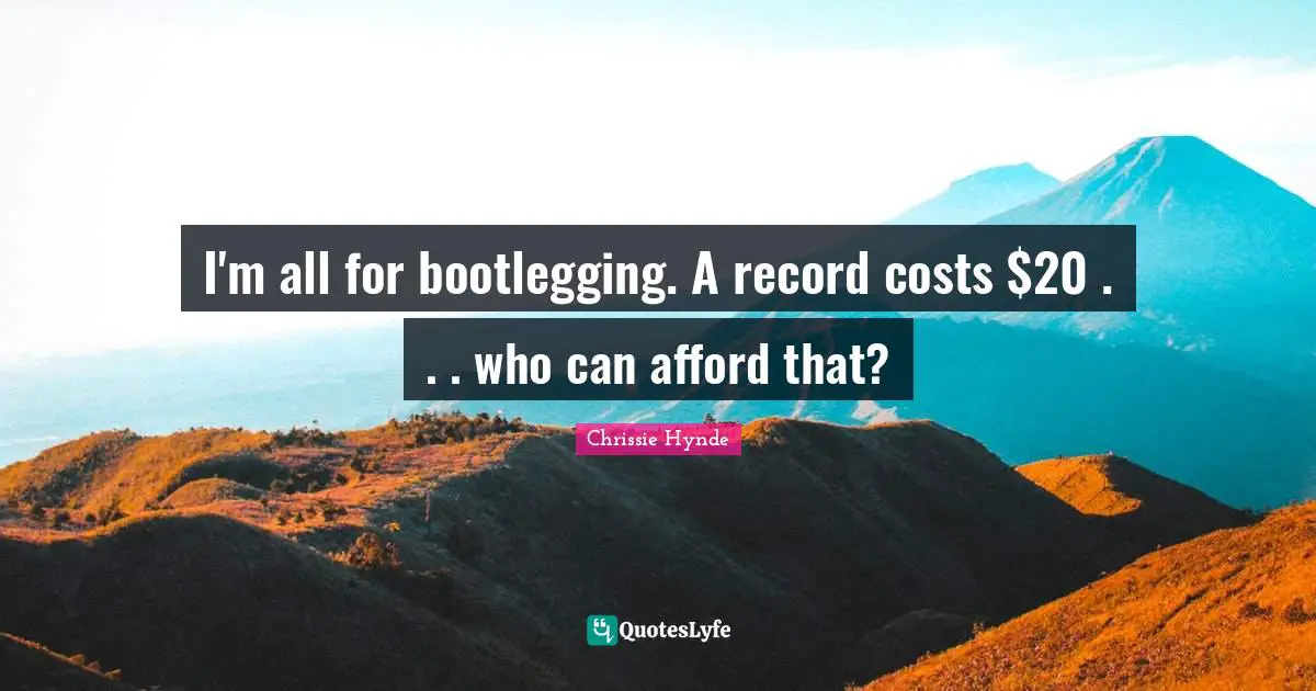 I'm all for bootlegging. A record costs $20 . . . who can afford that?