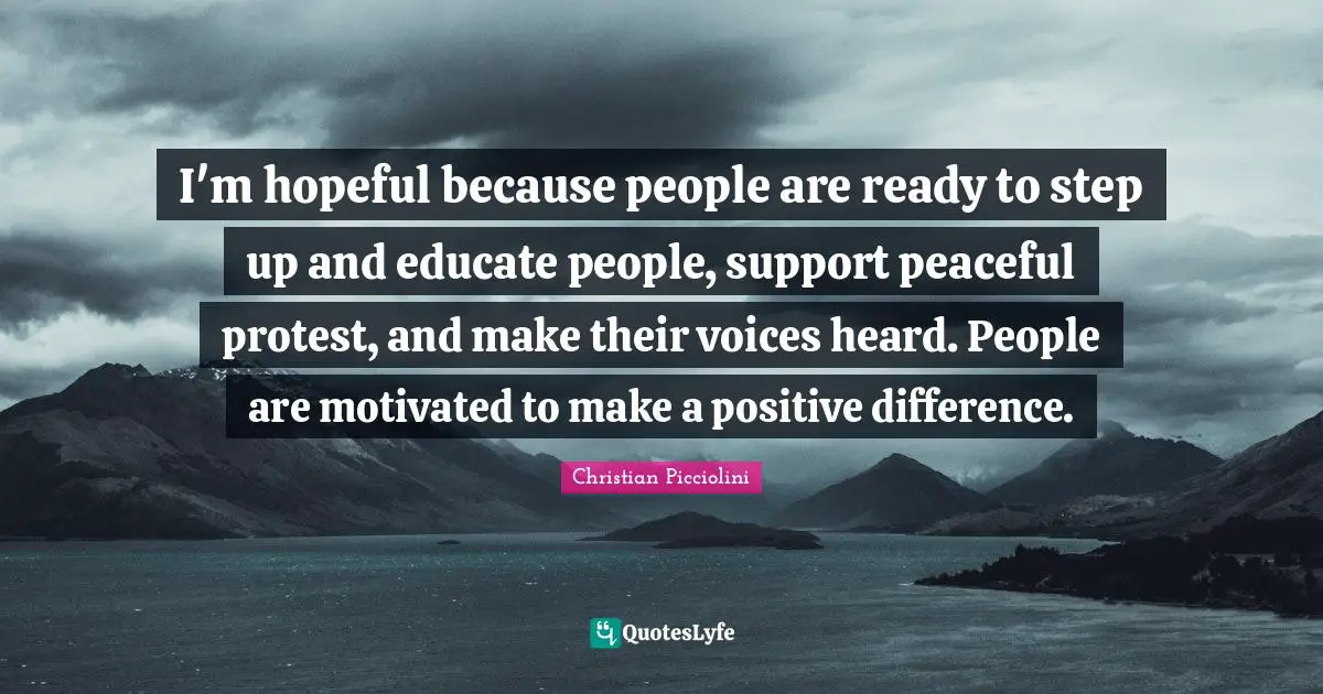 I'm hopeful because people are ready to step up and educate people, support peaceful protest, and make their voices heard. People are motivated to make a positive difference.