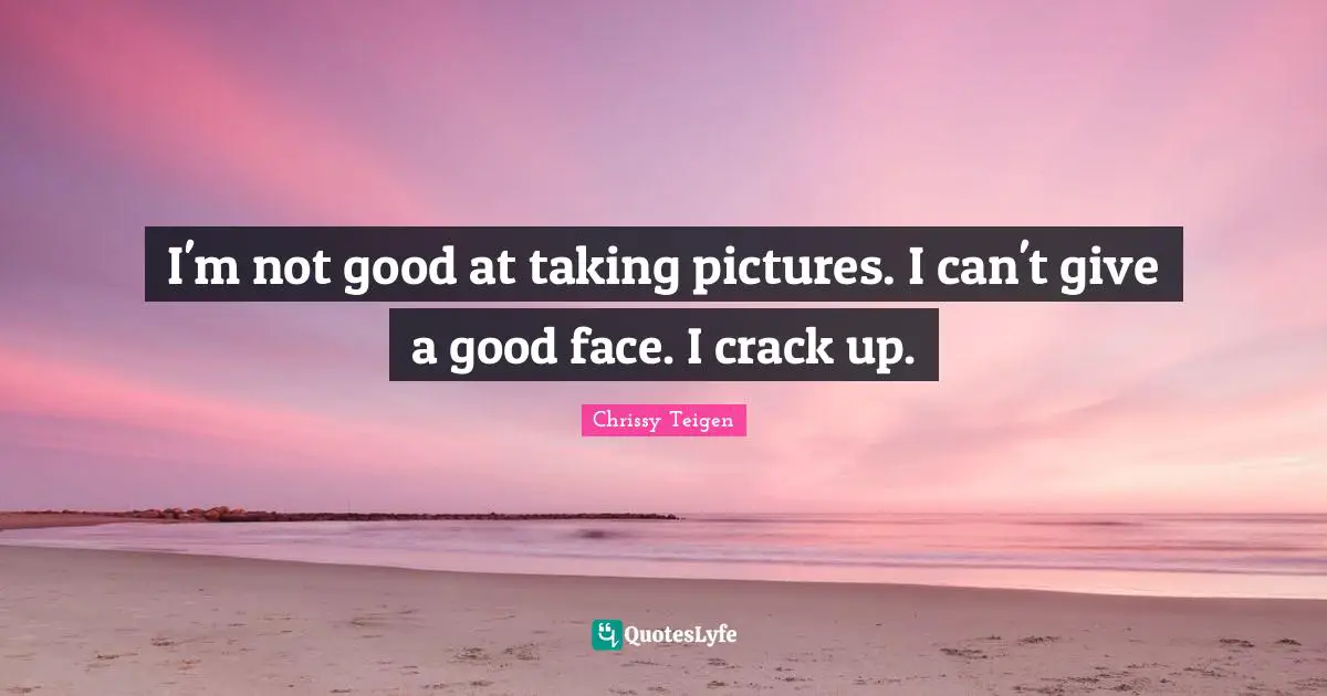 I'm not good at taking pictures. I can't give a good face. I crack up.